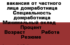 вакансия от частного лица домработница › Специальность ­ домработница › Минимальный оклад ­ 2 000 › Процент ­ 100 › Возраст ­ 43 -  Работа » Резюме   